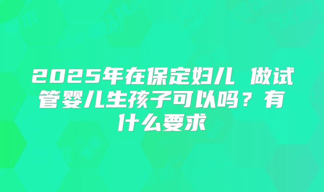 2025年在保定妇儿 做试管婴儿生孩子可以吗?有什么要求