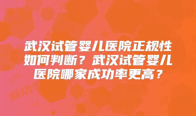 武汉试管婴儿医院正规性如何判断？武汉试管婴儿医院哪家成功率更高？