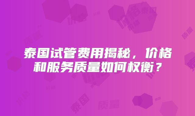 泰国试管费用揭秘,价格和服务质量如何权衡?