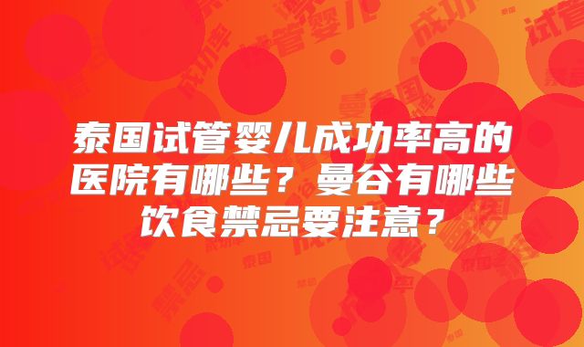 泰国试管婴儿成功率高的医院有哪些？曼谷有哪些饮食禁忌要注意？