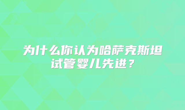 为什么你认为哈萨克斯坦试管婴儿先进?