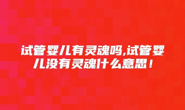 试管婴儿有灵魂吗,试管婴儿没有灵魂什么意思！