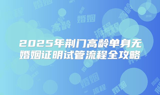 2025年荆门高龄单身无婚姻证明试管流程全攻略