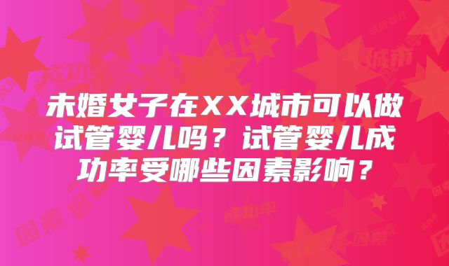 未婚女子在XX城市可以做试管婴儿吗？试管婴儿成功率受哪些因素影响？