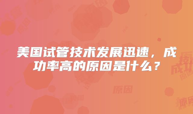 美国试管技术发展迅速,成功率高的原因是什么?