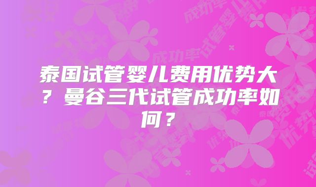泰国试管婴儿费用优势大?曼谷三代试管成功率如何?
