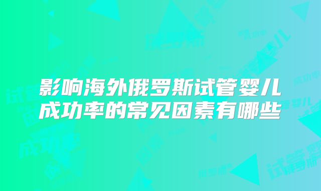 影响海外俄罗斯试管婴儿成功率的常见因素有哪些