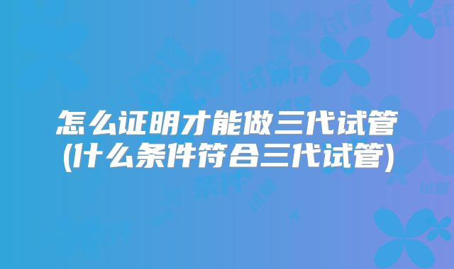怎么证明才能做三代试管(什么条件符合三代试管)