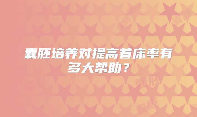 囊胚培养对提高着床率有多大帮助?
