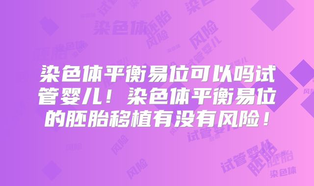 染色体平衡易位可以吗试管婴儿!染色体平衡易位的胚胎移植有没有风险!