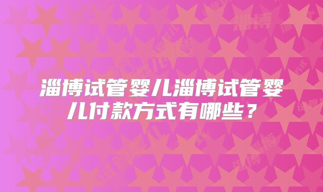 淄博试管婴儿淄博试管婴儿付款方式有哪些？