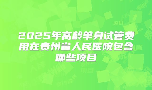 2025年高龄单身试管费用在贵州省人民医院包含哪些项目