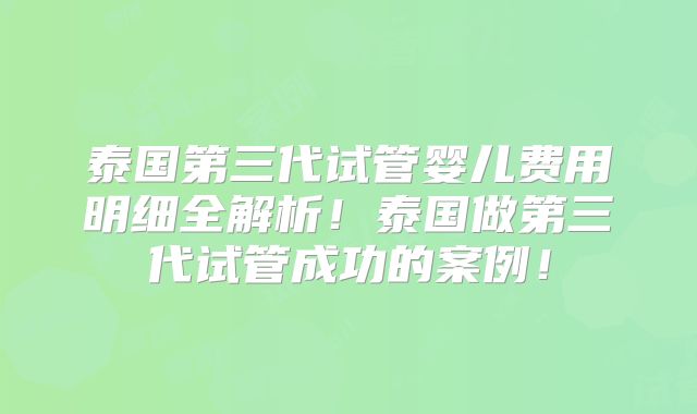 泰国第三代试管婴儿费用明细全解析!泰国做第三代试管成功的案例!