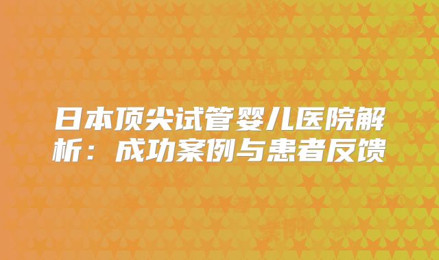 日本顶尖试管婴儿医院解析:成功案例与患者反馈