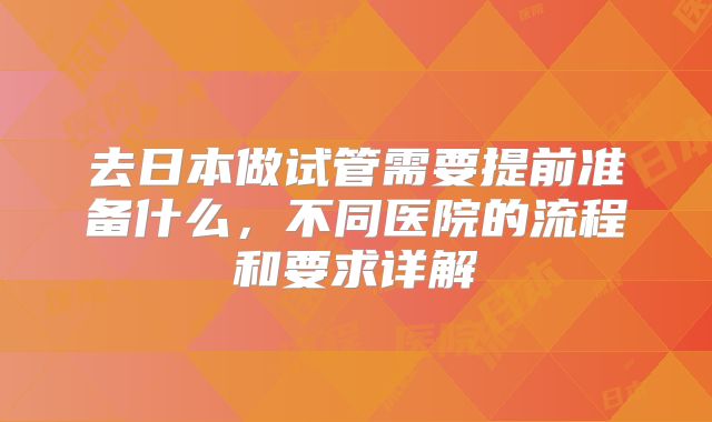 去日本做试管需要提前准备什么，不同医院的流程和要求详解