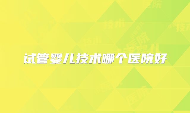 试管婴儿技术哪个医院好