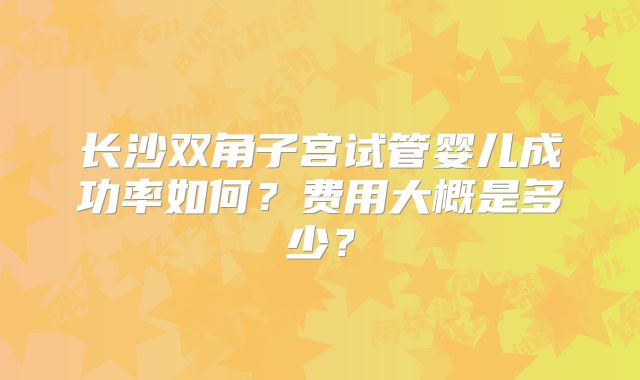长沙双角子宫试管婴儿成功率如何？费用大概是多少？