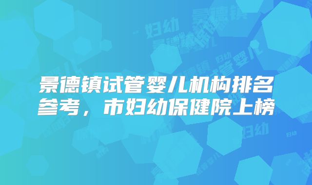 景德镇试管婴儿机构排名参考，市妇幼保健院上榜
