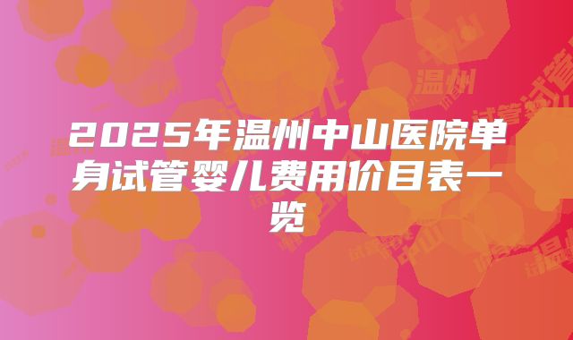 2025年温州中山医院单身试管婴儿费用价目表一览