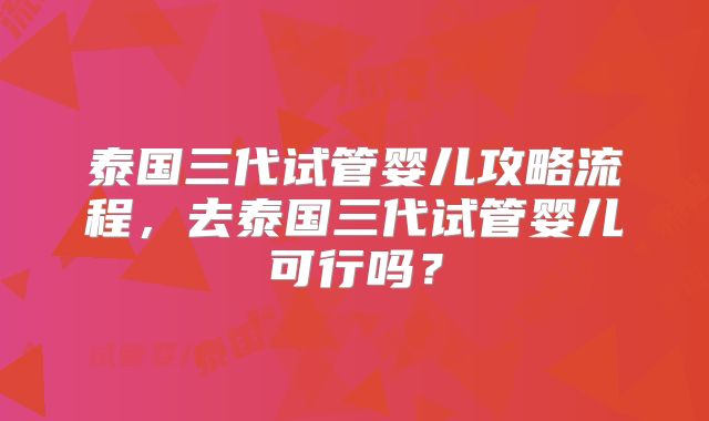 泰国三代试管婴儿攻略流程，去泰国三代试管婴儿可行吗？