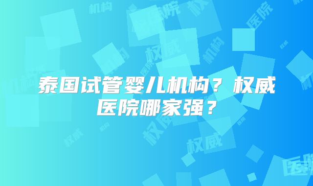泰国试管婴儿机构?权威医院哪家强?