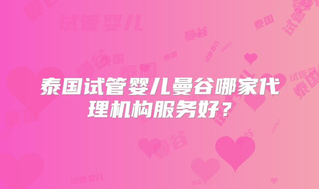 泰国试管婴儿曼谷哪家代理机构服务好?