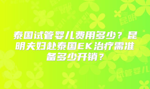 泰国试管婴儿费用多少?昆明夫妇赴泰国EK治疗需准备多少开销?