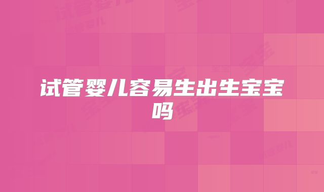试管婴儿容易生出生宝宝吗