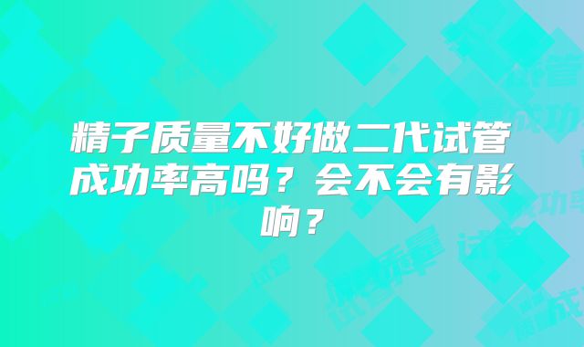 精子质量不好做二代试管成功率高吗？会不会有影响？