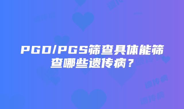 PGD/PGS筛查具体能筛查哪些遗传病?