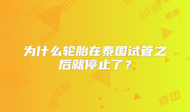 为什么轮胎在泰国试管之后就停止了？