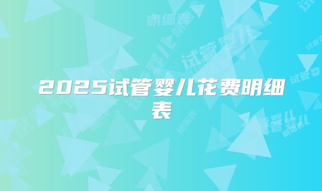 2025试管婴儿花费明细表