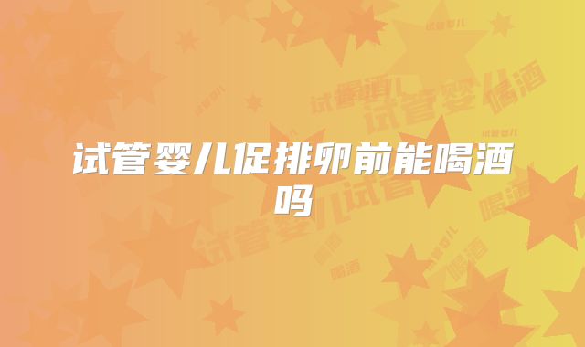 试管婴儿促排卵前能喝酒吗