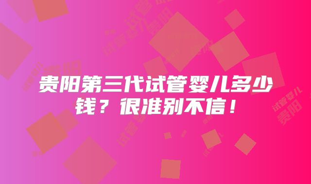贵阳第三代试管婴儿多少钱?很准别不信!