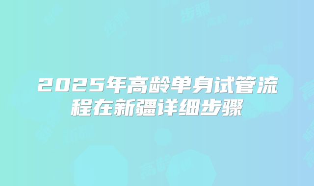 2025年高龄单身试管流程在新疆详细步骤