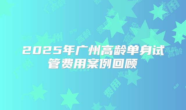 2025年广州高龄单身试管费用案例回顾