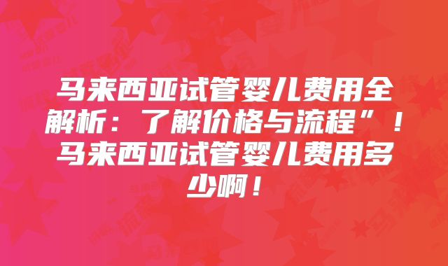 马来西亚试管婴儿费用全解析:了解价格与流程”!马来西亚试管婴儿费用多少啊!