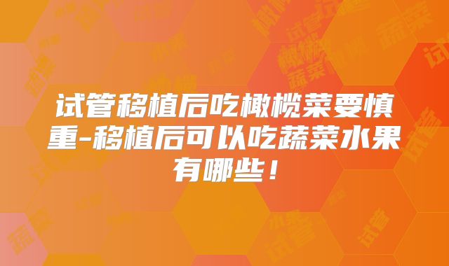 试管移植后吃橄榄菜要慎重-移植后可以吃蔬菜水果有哪些！
