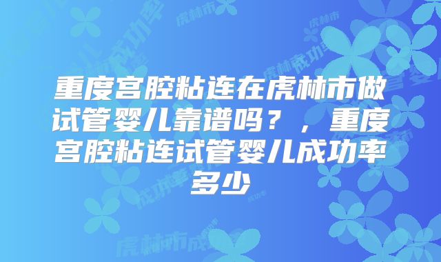 重度宫腔粘连在虎林市做试管婴儿靠谱吗?,重度宫腔粘连试管婴儿成功率多少