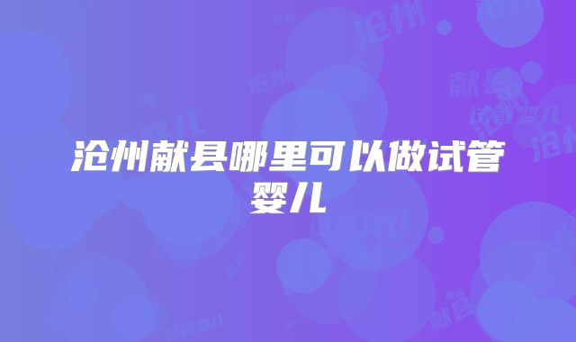 沧州献县哪里可以做试管婴儿