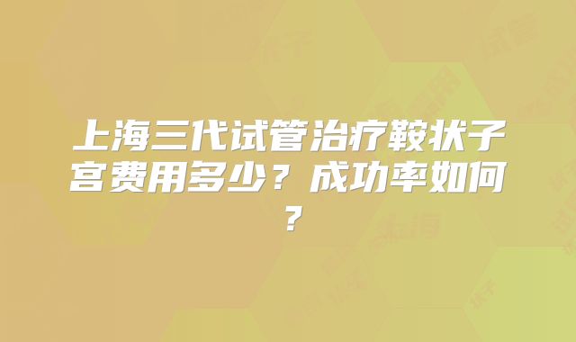 上海三代试管治疗鞍状子宫费用多少?成功率如何?