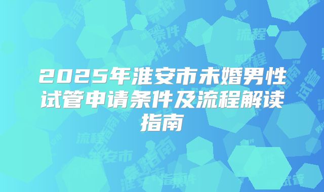 2025年淮安市未婚男性试管申请条件及流程解读指南