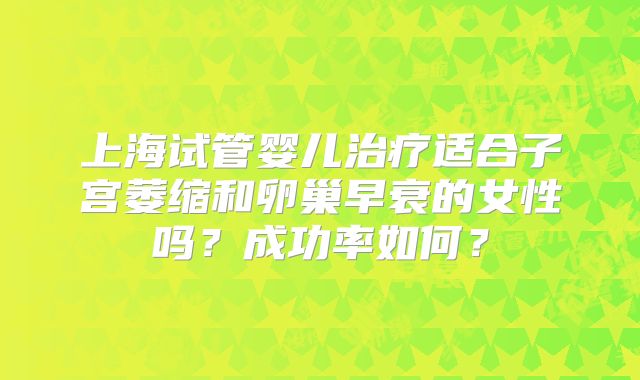 上海试管婴儿治疗适合子宫萎缩和卵巢早衰的女性吗?成功率如何?