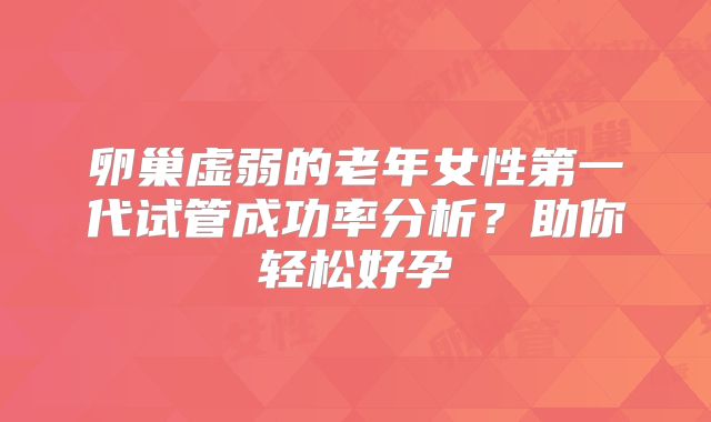 卵巢虚弱的老年女性第一代试管成功率分析？助你轻松好孕
