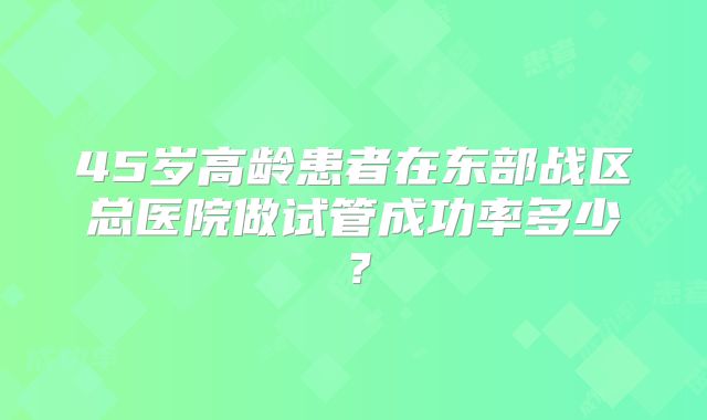 45岁高龄患者在东部战区总医院做试管成功率多少?