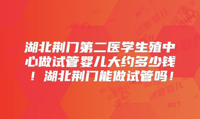 湖北荆门第二医学生殖中心做试管婴儿大约多少钱！湖北荆门能做试管吗！