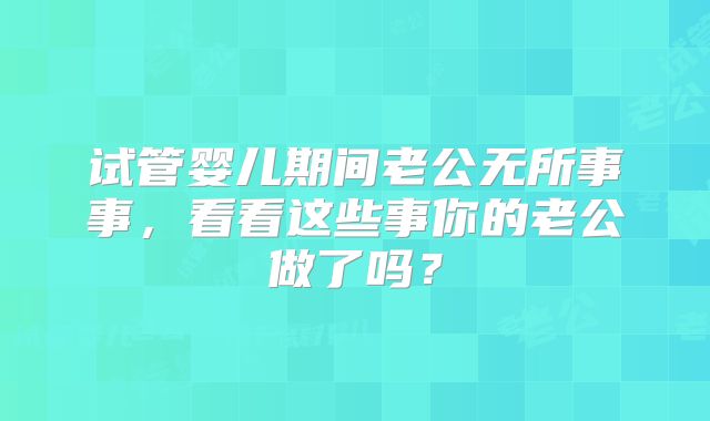 试管婴儿期间老公无所事事,看看这些事你的老公做了吗?