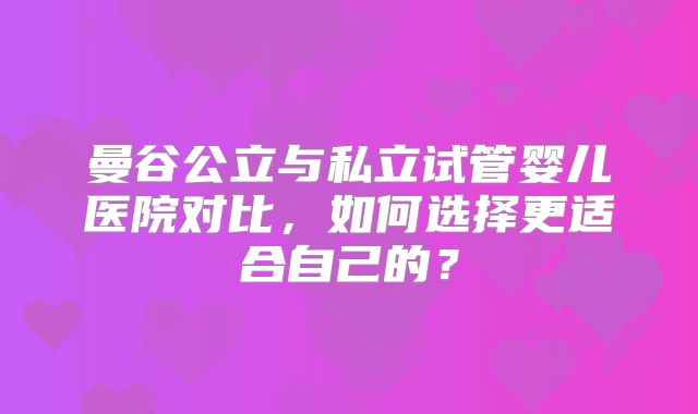 曼谷公立与私立试管婴儿医院对比,如何选择更适合自己的?