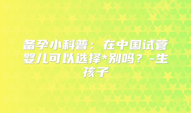 备孕小科普:在中国试管婴儿可以选择*别吗?-生孩子
