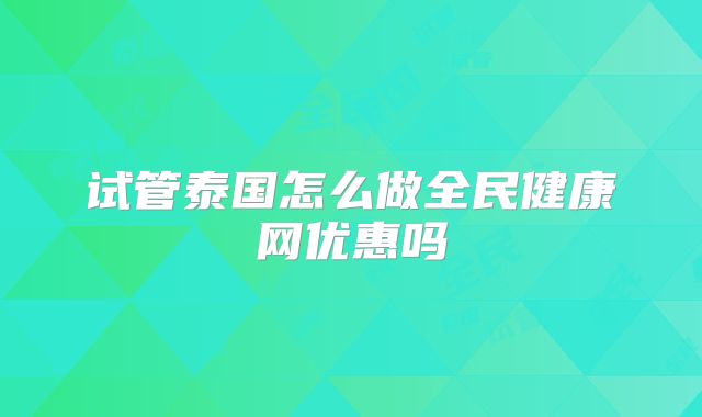 试管泰国怎么做全民健康网优惠吗